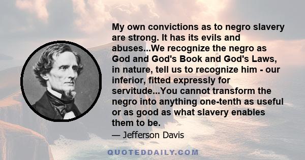 My own convictions as to negro slavery are strong. It has its evils and abuses...We recognize the negro as God and God's Book and God's Laws, in nature, tell us to recognize him - our inferior, fitted expressly for