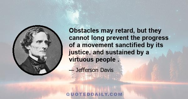 Obstacles may retard, but they cannot long prevent the progress of a movement sanctified by its justice, and sustained by a virtuous people .