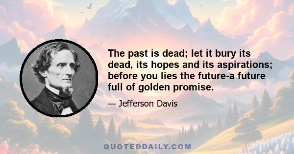 The past is dead; let it bury its dead, its hopes and its aspirations; before you lies the future-a future full of golden promise.