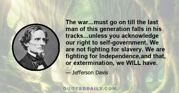 The war...must go on till the last man of this generation falls in his tracks...unless you acknowledge our right to self-government. We are not fighting for slavery. We are fighting for Independence,and that, or