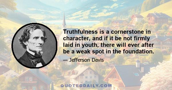 Truthfulness is a cornerstone in character, and if it be not firmly laid in youth, there will ever after be a weak spot in the foundation.