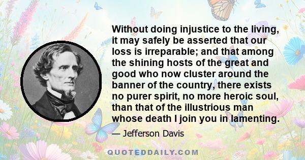 Without doing injustice to the living, it may safely be asserted that our loss is irreparable; and that among the shining hosts of the great and good who now cluster around the banner of the country, there exists no