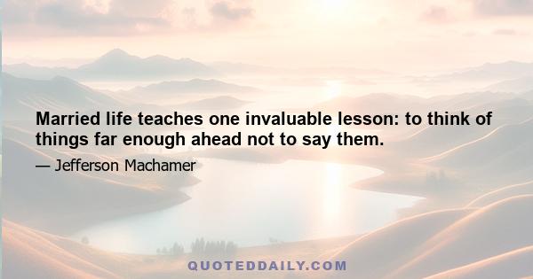 Married life teaches one invaluable lesson: to think of things far enough ahead not to say them.