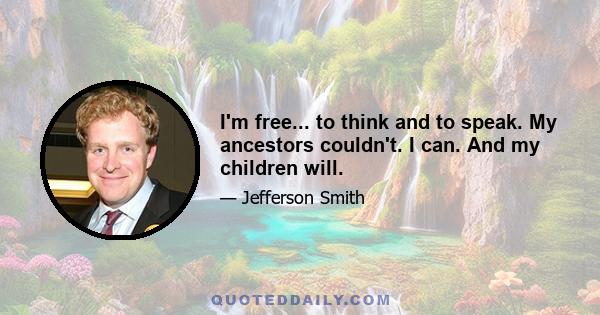 I'm free... to think and to speak. My ancestors couldn't. I can. And my children will.