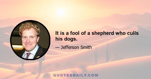 It is a fool of a shepherd who culls his dogs.