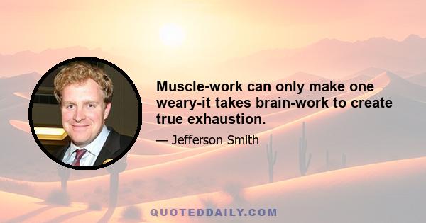 Muscle-work can only make one weary-it takes brain-work to create true exhaustion.