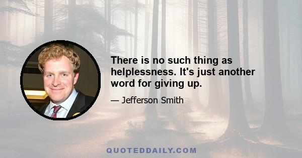 There is no such thing as helplessness. It's just another word for giving up.