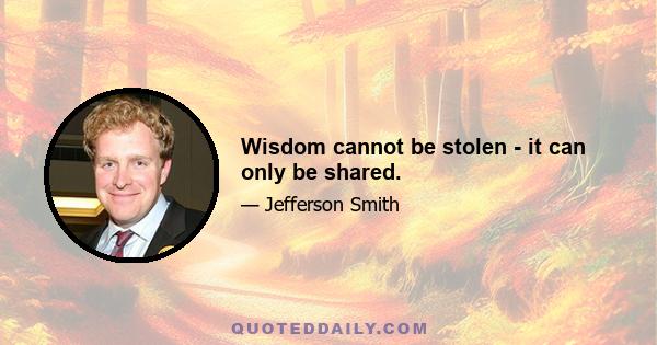 Wisdom cannot be stolen - it can only be shared.