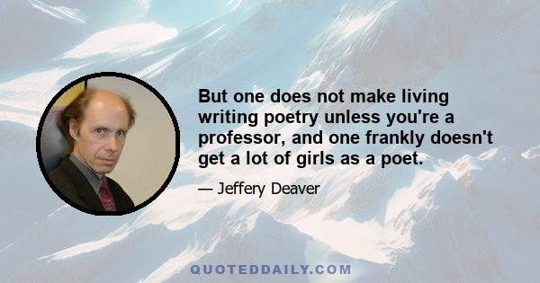 But one does not make living writing poetry unless you're a professor, and one frankly doesn't get a lot of girls as a poet.