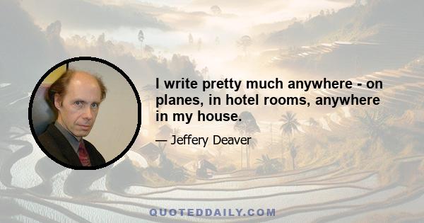 I write pretty much anywhere - on planes, in hotel rooms, anywhere in my house.