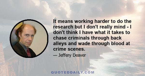 It means working harder to do the research but I don't really mind - I don't think I have what it takes to chase criminals through back alleys and wade through blood at crime scenes.