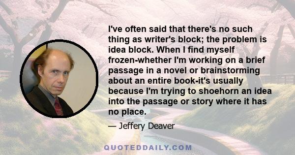 I've often said that there's no such thing as writer's block; the problem is idea block. When I find myself frozen-whether I'm working on a brief passage in a novel or brainstorming about an entire book-it's usually