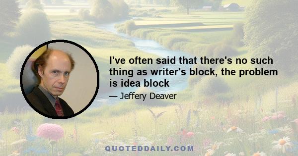 I've often said that there's no such thing as writer's block, the problem is idea block