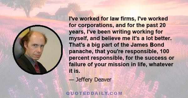 I've worked for law firms, I've worked for corporations, and for the past 20 years, I've been writing working for myself, and believe me it's a lot better. That's a big part of the James Bond panache, that you're