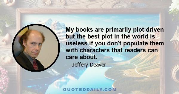 My books are primarily plot driven but the best plot in the world is useless if you don't populate them with characters that readers can care about.