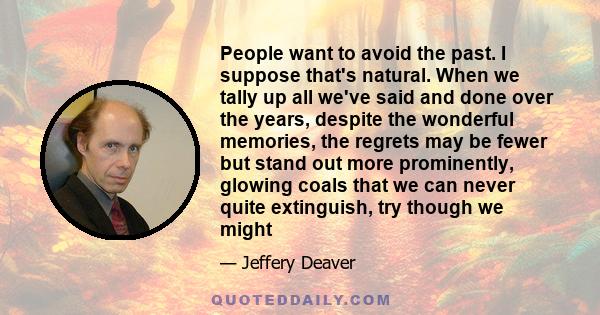 People want to avoid the past. I suppose that's natural. When we tally up all we've said and done over the years, despite the wonderful memories, the regrets may be fewer but stand out more prominently, glowing coals