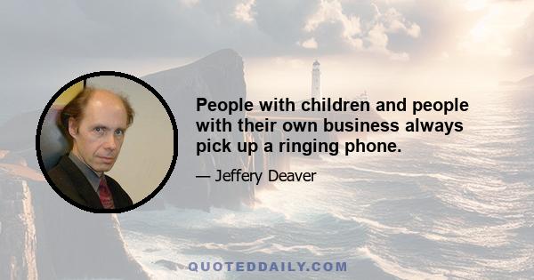 People with children and people with their own business always pick up a ringing phone.