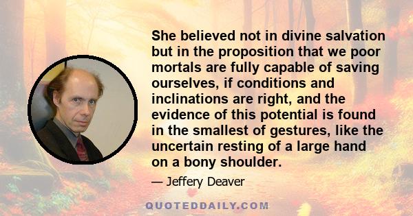 She believed not in divine salvation but in the proposition that we poor mortals are fully capable of saving ourselves, if conditions and inclinations are right, and the evidence of this potential is found in the