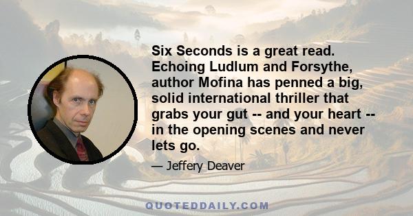 Six Seconds is a great read. Echoing Ludlum and Forsythe, author Mofina has penned a big, solid international thriller that grabs your gut -- and your heart -- in the opening scenes and never lets go.