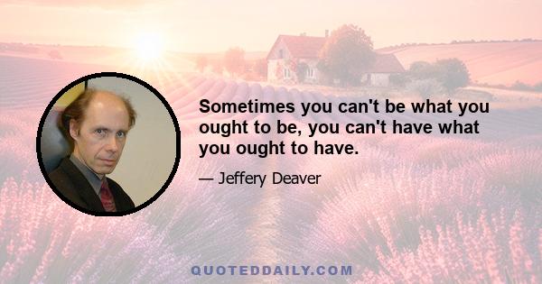 Sometimes you can't be what you ought to be, you can't have what you ought to have.