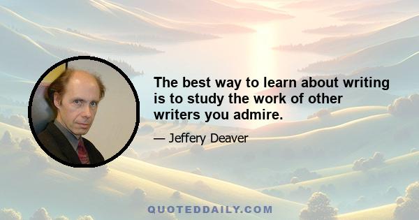 The best way to learn about writing is to study the work of other writers you admire.