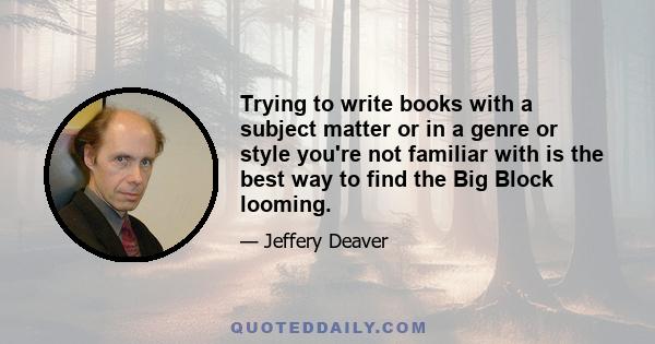 Trying to write books with a subject matter or in a genre or style you're not familiar with is the best way to find the Big Block looming.