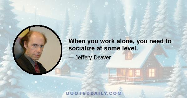 When you work alone, you need to socialize at some level.