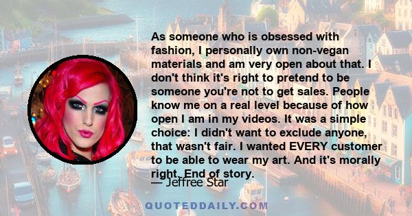 As someone who is obsessed with fashion, I personally own non-vegan materials and am very open about that. I don't think it's right to pretend to be someone you're not to get sales. People know me on a real level