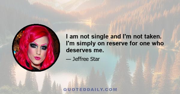 I am not single and I'm not taken. I'm simply on reserve for one who deserves me.