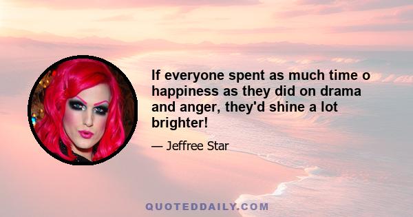 If everyone spent as much time o happiness as they did on drama and anger, they'd shine a lot brighter!