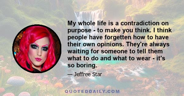 My whole life is a contradiction on purpose - to make you think. I think people have forgetten how to have their own opinions. They're always waiting for someone to tell them what to do and what to wear - it's so boring.