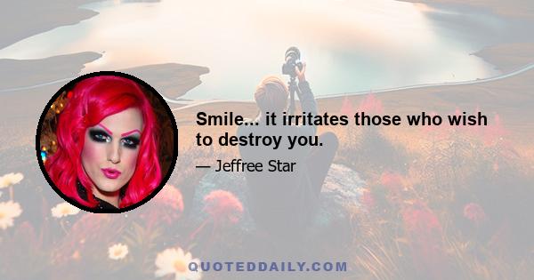 Smile... it irritates those who wish to destroy you.