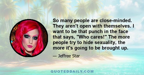 So many people are close-minded. They aren't open with themselves. I want to be that punch in the face that says, Who cares! The more people try to hide sexuality, the more it's going to be brought up.