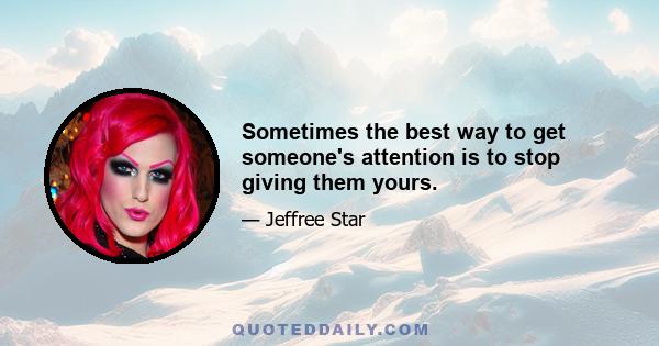 Sometimes the best way to get someone's attention is to stop giving them yours.