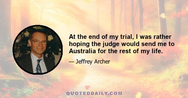 At the end of my trial, I was rather hoping the judge would send me to Australia for the rest of my life.