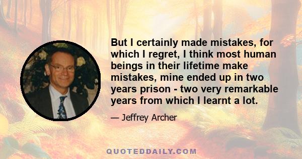 But I certainly made mistakes, for which I regret, I think most human beings in their lifetime make mistakes, mine ended up in two years prison - two very remarkable years from which I learnt a lot.