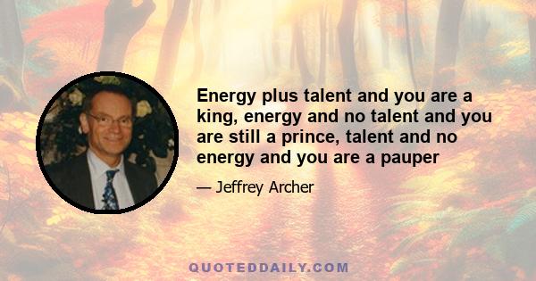 Energy plus talent and you are a king, energy and no talent and you are still a prince, talent and no energy and you are a pauper