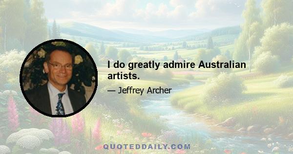 I do greatly admire Australian artists.