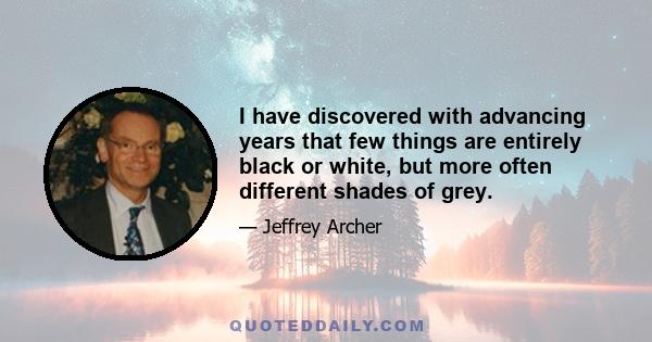 I have discovered with advancing years that few things are entirely black or white, but more often different shades of grey.