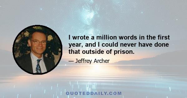 I wrote a million words in the first year, and I could never have done that outside of prison.