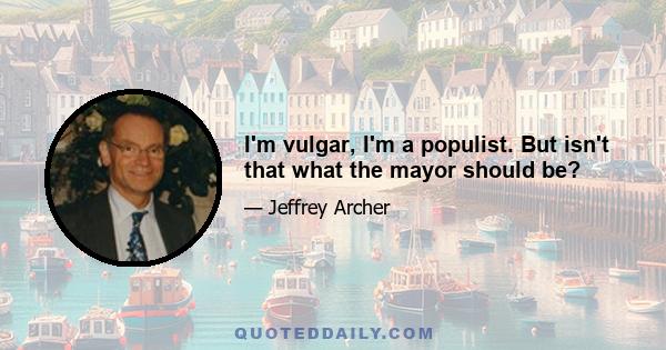 I'm vulgar, I'm a populist. But isn't that what the mayor should be?