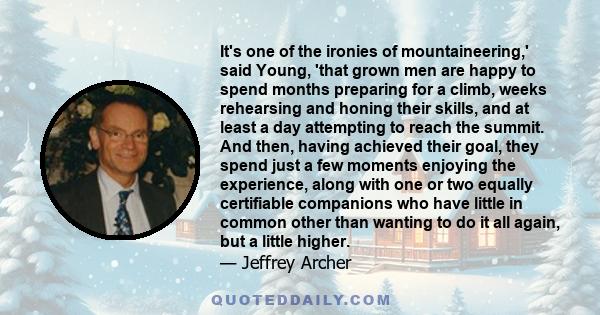 It's one of the ironies of mountaineering,' said Young, 'that grown men are happy to spend months preparing for a climb, weeks rehearsing and honing their skills, and at least a day attempting to reach the summit. And