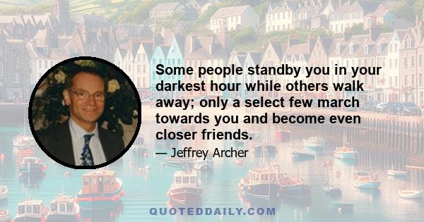 Some people standby you in your darkest hour while others walk away; only a select few march towards you and become even closer friends.