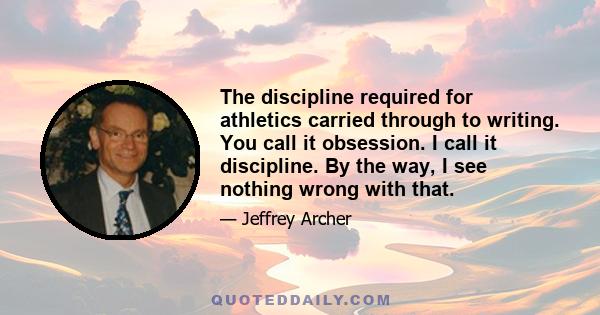 The discipline required for athletics carried through to writing. You call it obsession. I call it discipline. By the way, I see nothing wrong with that.