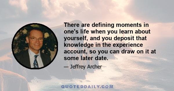 There are defining moments in one's life when you learn about yourself, and you deposit that knowledge in the experience account, so you can draw on it at some later date.