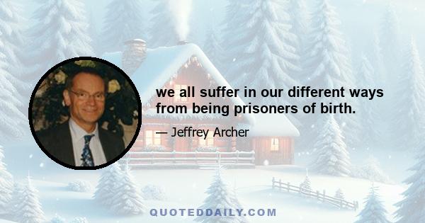 we all suffer in our different ways from being prisoners of birth.