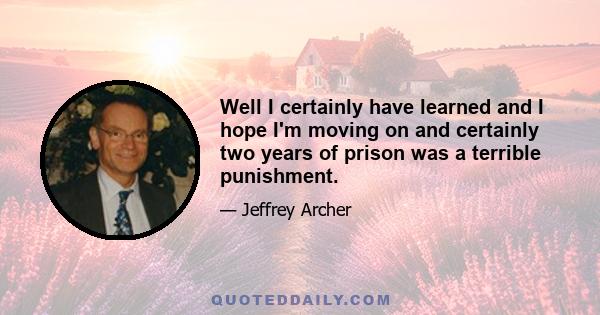 Well I certainly have learned and I hope I'm moving on and certainly two years of prison was a terrible punishment.