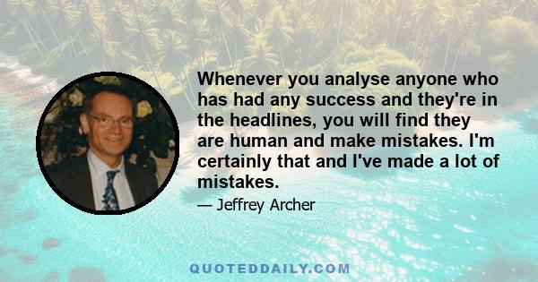 Whenever you analyse anyone who has had any success and they're in the headlines, you will find they are human and make mistakes. I'm certainly that and I've made a lot of mistakes.