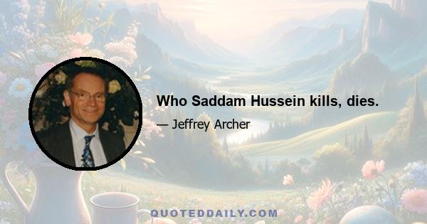 Who Saddam Hussein kills, dies.