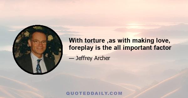 With torture ,as with making love, foreplay is the all important factor